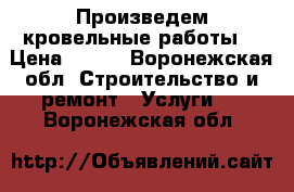 Произведем кровельные работы  › Цена ­ 300 - Воронежская обл. Строительство и ремонт » Услуги   . Воронежская обл.